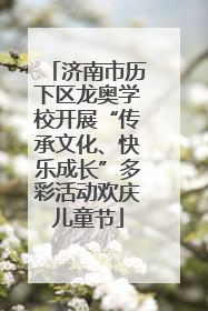 济南市历下区龙奥学校开展“传承文化、快乐成长”多彩活动欢庆儿童节