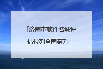 济南市软件名城评估位列全国第7