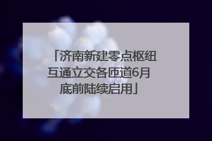 济南新建零点枢纽互通立交各匝道6月底前陆续启用
