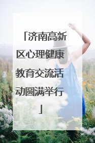 济南高新区心理健康教育交流活动圆满举行