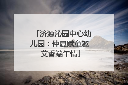 济源沁园中心幼儿园：仲夏赋童趣 艾香端午情