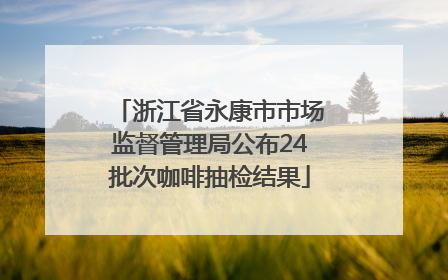浙江省永康市市场监督管理局公布24批次咖啡抽检结果