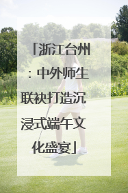 浙江台州：中外师生联袂打造沉浸式端午文化盛宴