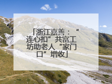 浙江嘉善：“连心扣”共富工坊助老人“家门口”增收