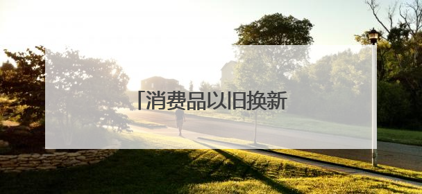 消费品以旧换新，有新消息！
