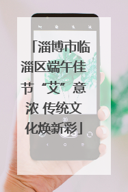淄博市临淄区端午佳节“艾”意浓 传统文化焕新彩