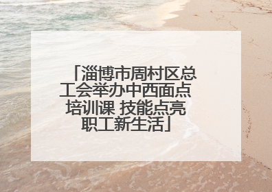 淄博市周村区总工会举办中西面点培训课 技能点亮职工新生活