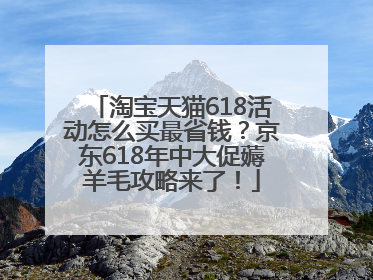 淘宝天猫618活动怎么买最省钱？京东618年中大促薅羊毛攻略来了！