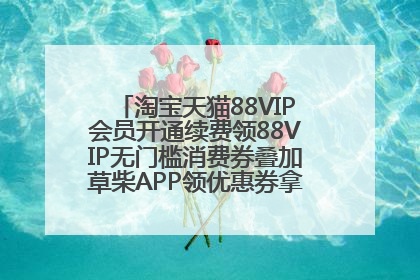 淘宝天猫88VIP会员开通续费领88VIP无门槛消费券叠加草柴APP领优惠券拿购物返利更省钱