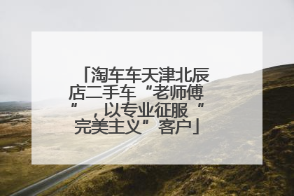 淘车车天津北辰店二手车“老师傅”，以专业征服“完美主义”客户