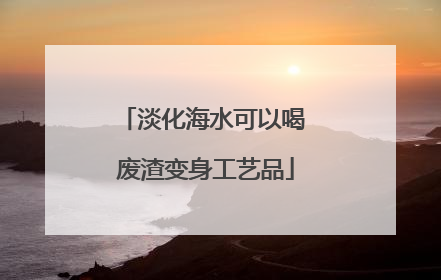 淡化海水可以喝 废渣变身工艺品
