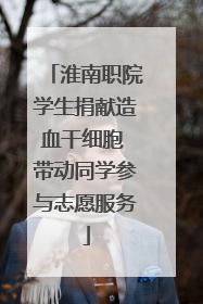 淮南职院学生捐献造血干细胞 带动同学参与志愿服务