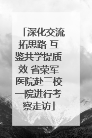 深化交流拓思路 互鉴共学提质效 省荣军医院赴三校一院进行考察走访
