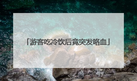 游客吃冷饮后竟突发咯血