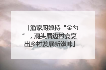 渔家厨娘持“金勺”，洞头厝边村宴烹出乡村发展新滋味