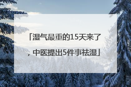 湿气最重的15天来了，中医提出5件事祛湿