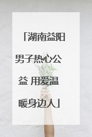 湖南益阳男子热心公益 用爱温暖身边人