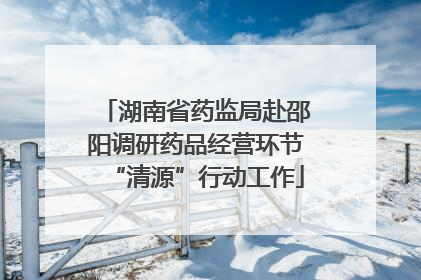 湖南省药监局赴邵阳调研药品经营环节“清源”行动工作