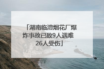湖南临澧烟花厂爆炸事故已致9人遇难 26人受伤