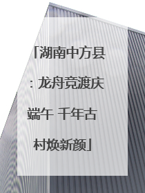 湖南中方县：龙舟竞渡庆端午 千年古村焕新颜