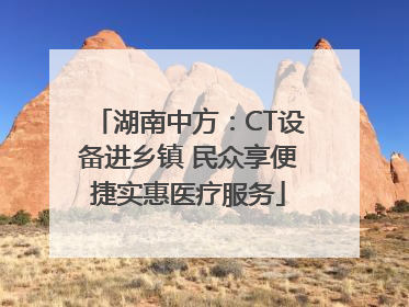 湖南中方：CT设备进乡镇 民众享便捷实惠医疗服务