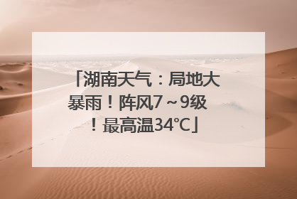 湖南天气：局地大暴雨！阵风7～9级！最高温34℃
