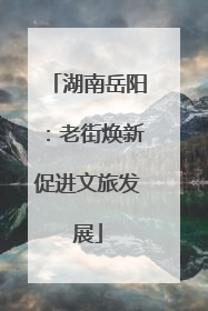 湖南岳阳：老街焕新促进文旅发展