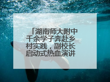 湖南师大附中千余学子奔赴乡村实践，副校长启动式热血演讲唤青春共鸣