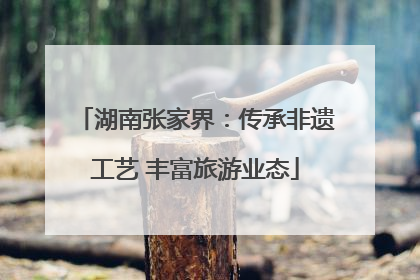 湖南张家界：传承非遗工艺 丰富旅游业态