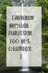 湖南湘潭楠竹山镇：共建共享聚民心 桥头公园惠民生