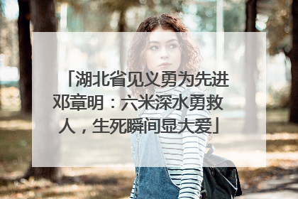 湖北省见义勇为先进邓章明：六米深水勇救人，生死瞬间显大爱