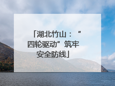 湖北竹山：“四轮驱动”筑牢安全防线