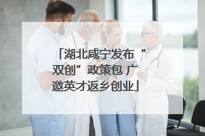 湖北咸宁发布“双创”政策包 广邀英才返乡创业