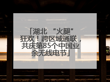 湖北 “火腿” 狂欢！跨区域通联，共庆第85个中国业余无线电节