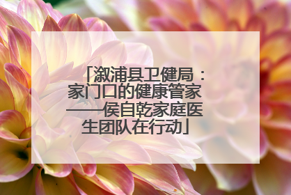 溆浦县卫健局：家门口的健康管家——侯自乾家庭医生团队在行动
