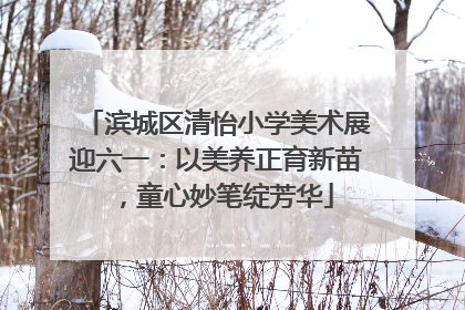 滨城区清怡小学美术展迎六一：以美养正育新苗，童心妙笔绽芳华