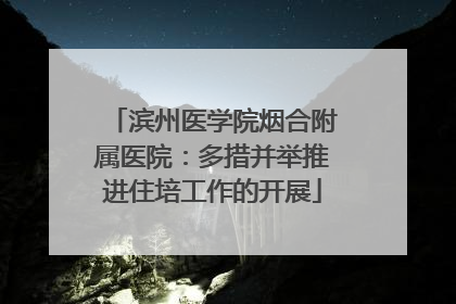 滨州医学院烟合附属医院：多措并举推进住培工作的开展