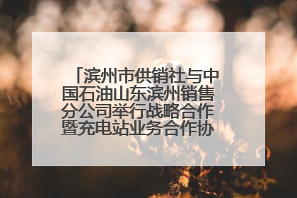 滨州市供销社与中国石油山东滨州销售分公司举行战略合作暨充电站业务合作协议签约仪式