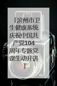 滨州市卫生健康系统庆祝中国共产党104周年专题党课生动开讲