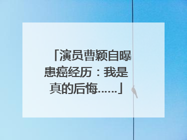 演员曹颖自曝患癌经历：我是真的后悔……