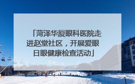菏泽华厦眼科医院走进赵堂社区，开展爱眼日眼健康检查活动