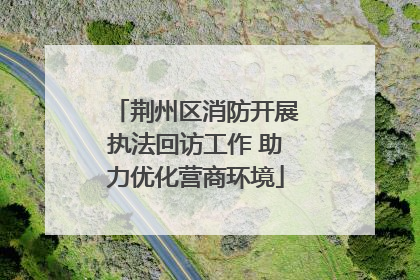 荆州区消防开展执法回访工作 助力优化营商环境