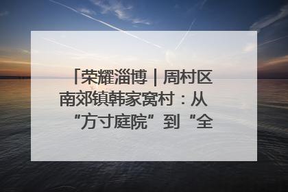 荣耀淄博｜周村区南郊镇韩家窝村：从“方寸庭院”到“全域文明”，乡村振兴的“美学革命”