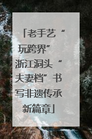 老手艺“玩跨界” 浙江洞头“夫妻档”书写非遗传承新篇章