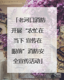 老河口消防开展“农忙在当下 宣传在眼前”消防安全宣传活动