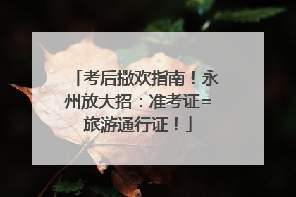 考后撒欢指南！永州放大招：准考证=旅游通行证！