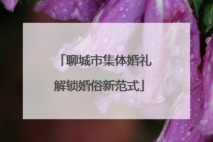 聊城市集体婚礼解锁婚俗新范式