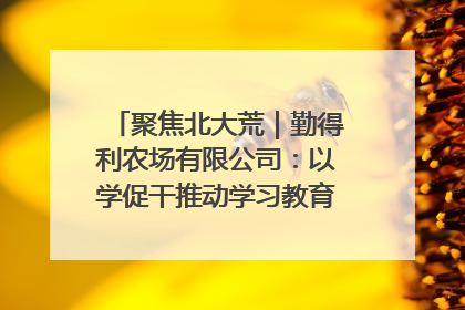 聚焦北大荒｜勤得利农场有限公司：以学促干推动学习教育“升温提速”