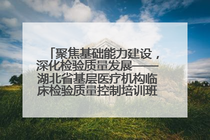 聚焦基础能力建设，深化检验质量发展——湖北省基层医疗机构临床检验质量控制培训班（孝感站）成功举办