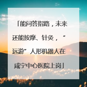 能问答指路，未来还能按摩、针灸，“远游”人形机器人在咸宁中心医院上岗